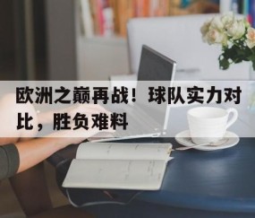 九游会-欧洲之巅再战！球队实力对比，胜负难料的简单介绍